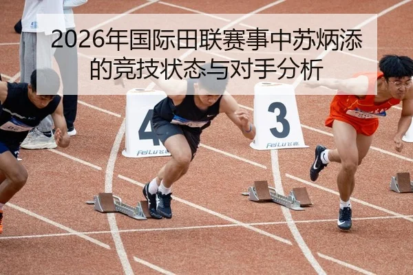 2026年国际田联赛事中苏炳添的竞技状态与对手分析