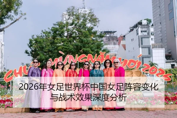 2026年女足世界杯中国女足阵容变化与战术效果深度分析