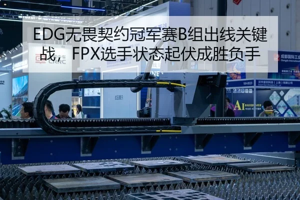 EDG无畏契约冠军赛B组出线关键战，FPX选手状态起伏成胜负手