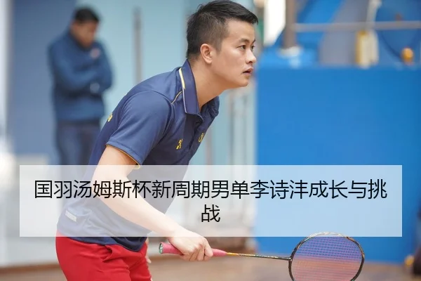 国羽汤姆斯杯新周期男单李诗沣成长与挑战