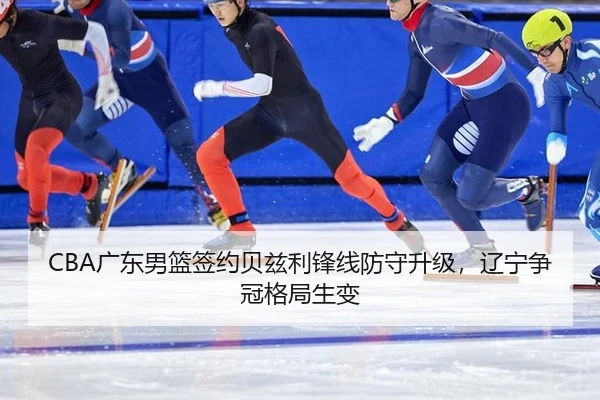CBA广东男篮签约贝兹利锋线防守升级，辽宁争冠格局生变